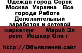 Одежда город Сорск Москва, Украина - Все города Работа » Дополнительный заработок и сетевой маркетинг   . Марий Эл респ.,Йошкар-Ола г.